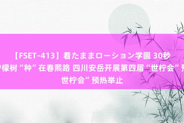 【FSET-413】着たままローション学園 30秒 |  安岳柠檬树“种”在春熙路 四川安岳开展第四届“世柠会”预热举止