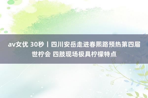 av女优 30秒丨四川安岳走进春熙路预热第四届世柠会 四肢现场极具柠檬特点