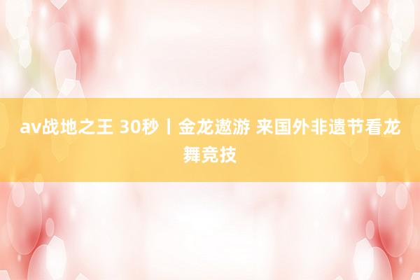 av战地之王 30秒丨金龙遨游 来国外非遗节看龙舞竞技