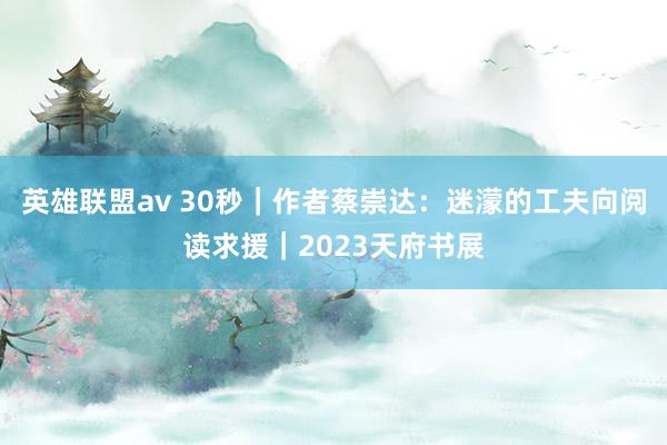 英雄联盟av 30秒｜作者蔡崇达：迷濛的工夫向阅读求援｜2023天府书展