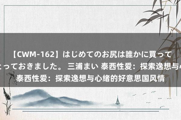 【CWM-162】はじめてのお尻は誰かに買って欲しくて今日までとっておきました。 三浦まい 泰西性爱：探索逸想与心绪的好意思国风情