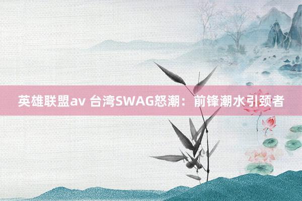 英雄联盟av 台湾SWAG怒潮：前锋潮水引颈者