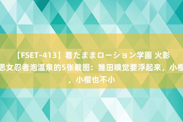 【FSET-413】着たままローション学園 火影中好意思女忍者泡温泉的5张截图：雏田嗅觉要浮起来，小樱也不小