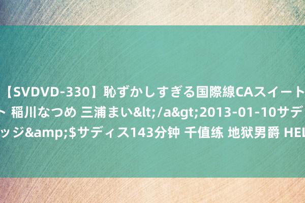 【SVDVD-330】恥ずかしすぎる国際線CAスイートクラス研修 Wキャスト 稲川なつめ 三浦まい</a>2013-01-10サディスティックヴィレッジ&$サディス143分钟 千值