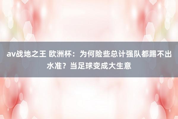 av战地之王 欧洲杯：为何险些总计强队都踢不出水准？当足球变成大生意