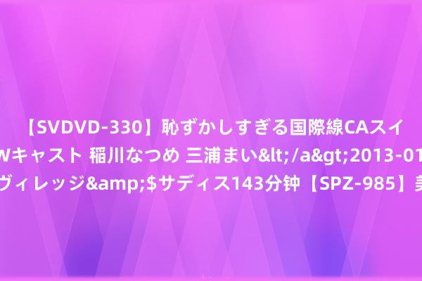 【SVDVD-330】恥ずかしすぎる国際線CAスイートクラス研修 Wキャスト 稲川なつめ 三浦まい</a>2013-01-10サディスティックヴィレッジ&$サディス143分钟【SP