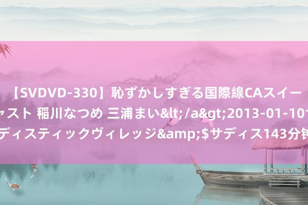 【SVDVD-330】恥ずかしすぎる国際線CAスイートクラス研修 Wキャスト 稲川なつめ 三浦まい</a>2013-01-10サディスティックヴィレッジ&$サディス143分钟 马耳