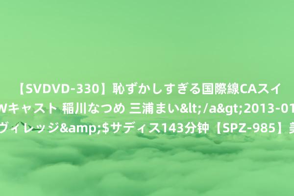 【SVDVD-330】恥ずかしすぎる国際線CAスイートクラス研修 Wキャスト 稲川なつめ 三浦まい</a>2013-01-10サディスティックヴィレッジ&$サディス143分钟【SP