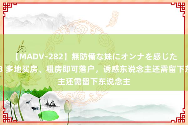 【MADV-282】無防備な妹にオンナを感じたボク。 3 多地买房、租房即可落户，诱惑东说念主还需留下东说念主