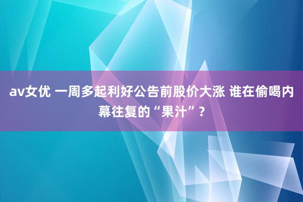 av女优 一周多起利好公告前股价大涨 谁在偷喝内幕往复的“果汁”？