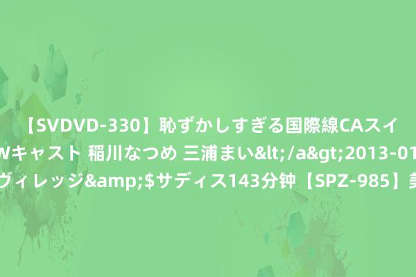 【SVDVD-330】恥ずかしすぎる国際線CAスイートクラス研修 Wキャスト 稲川なつめ 三浦まい</a>2013-01-10サディスティックヴィレッジ&$サディス143分钟【SPZ-985】美女限定公開エロ配信生中継！素人娘、カップルたちがいたずら、フェラ、セクロスで完全アウトな映像集 有银行初始抢客了！办100多万元房贷送5克金条