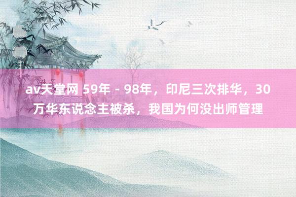 av天堂网 59年 - 98年，印尼三次排华，30万华东说念主被杀，我国为何没出师管理