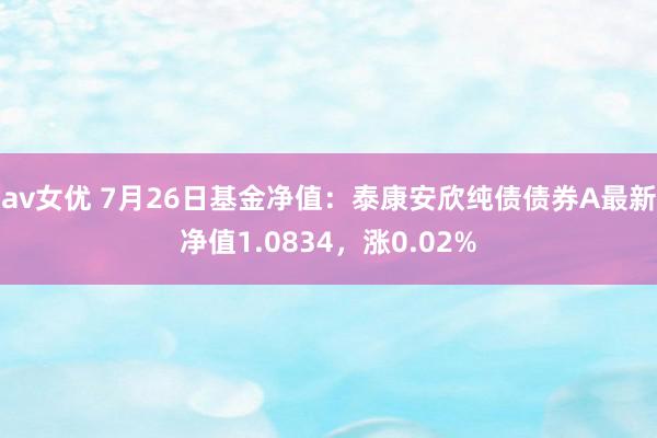 av女优 7月26日基金净值：泰康安欣纯债债券A最新净值1.0834，涨0.02%