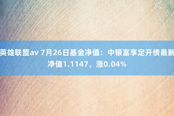 英雄联盟av 7月26日基金净值：中银富享定开债最新净值1.1147，涨0.04%