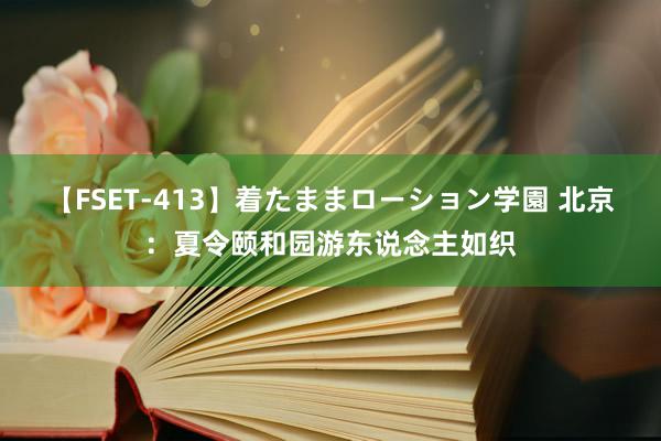 【FSET-413】着たままローション学園 北京：夏令颐和园游东说念主如织