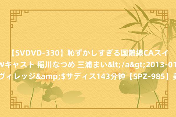 【SVDVD-330】恥ずかしすぎる国際線CAスイートクラス研修 Wキャスト 稲川なつめ 三浦まい</a>2013-01-10サディスティックヴィレッジ&$サディス143分钟【SP