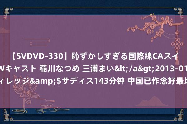 【SVDVD-330】恥ずかしすぎる国際線CAスイートクラス研修 Wキャスト 稲川なつめ 三浦まい</a>2013-01-10サディスティックヴィレッジ&$サディス143分钟 中国已作念好最坏野心，一朝俄罗斯透彻贪污，三件事需提前作念好