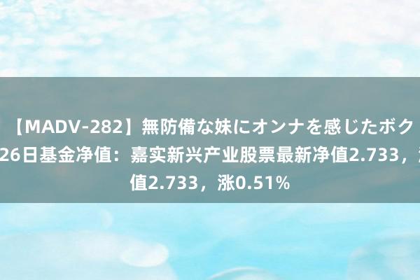 【MADV-282】無防備な妹にオンナを感じたボク。 3 7月26日基金净值：嘉实新兴产业股票最新净值2.733，涨0.51%