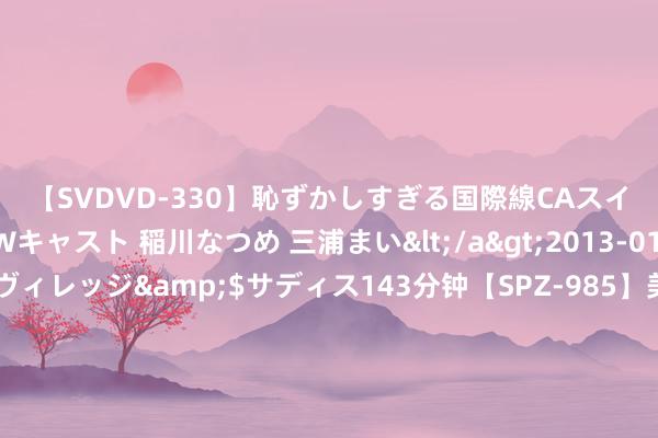 【SVDVD-330】恥ずかしすぎる国際線CAスイートクラス研修 Wキャスト 稲川なつめ 三浦まい</a>2013-01-10サディスティックヴィレッジ&$サディス143分钟【SPZ-985】美女限定公開エロ配信生中継！素人娘、カップルたちがいたずら、フェラ、セクロスで完全アウトな映像集 7月26日基金净值：广发汇成一年按时怒放债券最新净值1.0267，涨0.05%