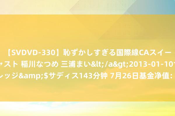 【SVDVD-330】恥ずかしすぎる国際線CAスイートクラス研修 Wキャスト 稲川なつめ 三浦まい</a>2013-01-10サディスティックヴィレッジ&$サディス143分钟 7月26日基金净值：国寿安保安裕纯债半年定开债最新净值1.0496，涨0.05%