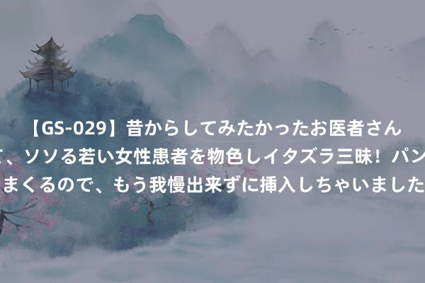 【GS-029】昔からしてみたかったお医者さんゴッコ ニセ医者になって、ソソる若い女性患者を物色しイタズラ三昧！パンツにシミまで作って感じまくるので、もう我慢出来ずに挿入しちゃいました。ああ、昔から憧