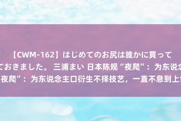 【CWM-162】はじめてのお尻は誰かに買って欲しくて今日までとっておきました。 三浦まい 日本陈规“夜爬”：为东说念主口衍生不择技艺，一直不息到上世纪才废止