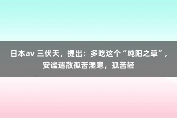 日本av 三伏天，提出：多吃这个“纯阳之草”，安谧遣散孤苦湿寒，孤苦轻