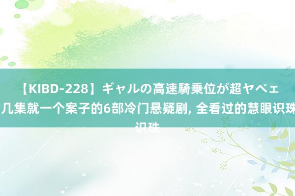 【KIBD-228】ギャルの高速騎乗位が超ヤベェ 几集就一个案子的6部冷门悬疑剧, 全看过的慧眼识珠