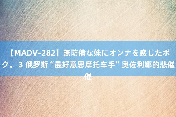 【MADV-282】無防備な妹にオンナを感じたボク。 3 俄罗斯“最好意思摩托车手”奥佐利娜的悲催