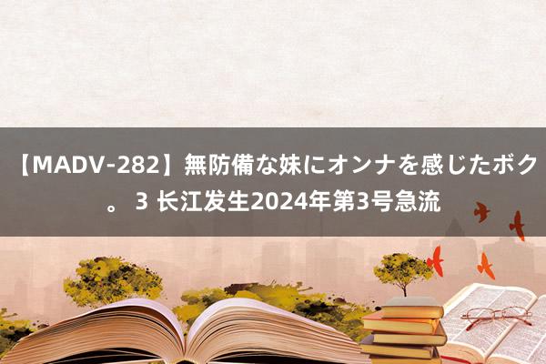 【MADV-282】無防備な妹にオンナを感じたボク。 3 长江发生2024年第3号急流