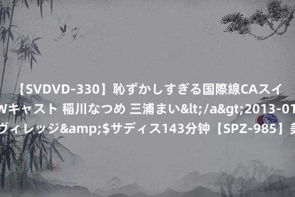 【SVDVD-330】恥ずかしすぎる国際線CAスイートクラス研修 Wキャスト 稲川なつめ 三浦まい</a>2013-01-10サディスティックヴィレッジ&$サディス143分钟【SPZ-985】美女限定公開エロ配信生中継！素人娘、カップルたちがいたずら、フェラ、セクロスで完全アウトな映像集 7起违纪典型案例！安徽芜湖公通畅报