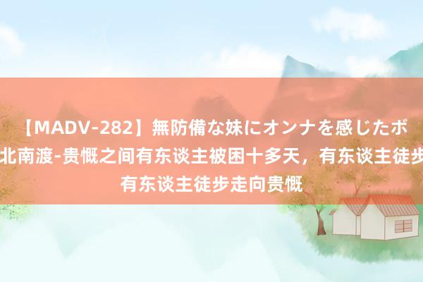 【MADV-282】無防備な妹にオンナを感じたボク。 3 缅北南渡-贵慨之间有东谈主被困十多天，有东谈主徒步走向贵慨