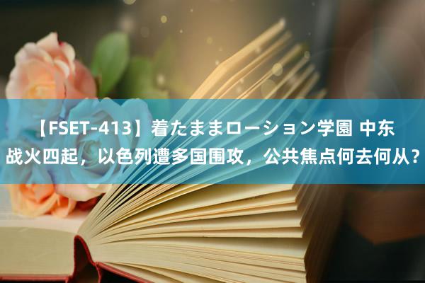 【FSET-413】着たままローション学園 中东战火四起，以色列遭多国围攻，公共焦点何去何从？