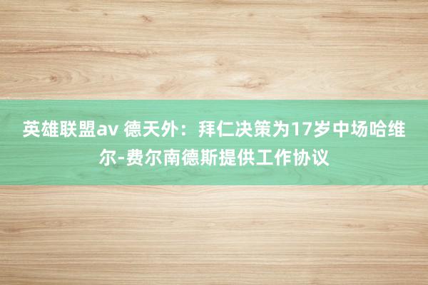 英雄联盟av 德天外：拜仁决策为17岁中场哈维尔-费尔南德斯提供工作协议