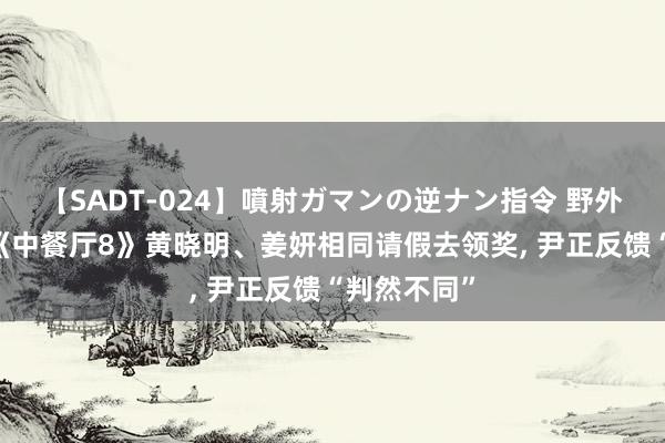 【SADT-024】噴射ガマンの逆ナン指令 野外浣腸悪戯 《中餐厅8》黄晓明、姜妍相同请假去领奖, 尹正反馈“判然不同”