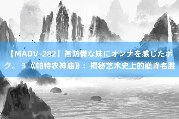 【MADV-282】無防備な妹にオンナを感じたボク。 3 《帕特农神庙》：揭秘艺术史上的巅峰名胜