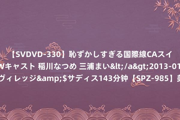 【SVDVD-330】恥ずかしすぎる国際線CAスイートクラス研修 Wキャスト 稲川なつめ 三浦まい</a>2013-01-10サディスティックヴィレッジ&$サディス143分钟【SP