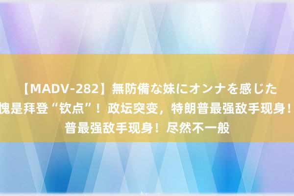 【MADV-282】無防備な妹にオンナを感じたボク。 3 不愧是拜登“钦点”！政坛突变，特朗普最强敌手现身！尽然不一般