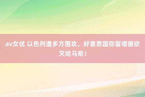 av女优 以色列遭多方围攻，好意思国弥留增援欲灭哈马斯！