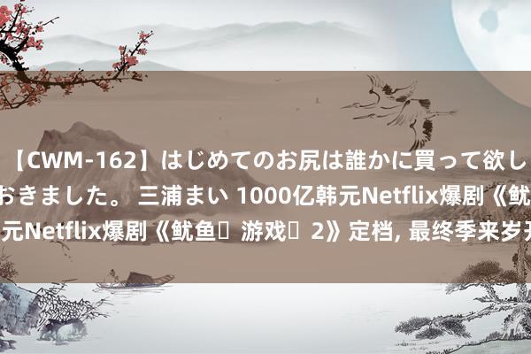 【CWM-162】はじめてのお尻は誰かに買って欲しくて今日までとっておきました。 三浦まい 1000亿韩元Netflix爆剧《鱿鱼‬游戏‬2》定档, 最终季来岁开播!