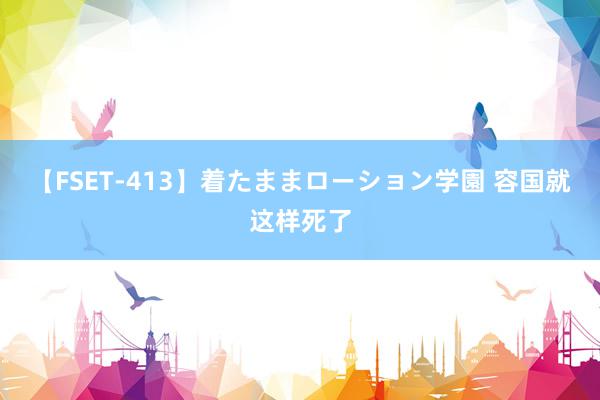 【FSET-413】着たままローション学園 容国就这样死了