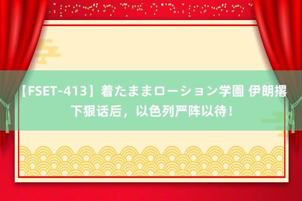 【FSET-413】着たままローション学園 伊朗撂下狠话后，以色列严阵以待！