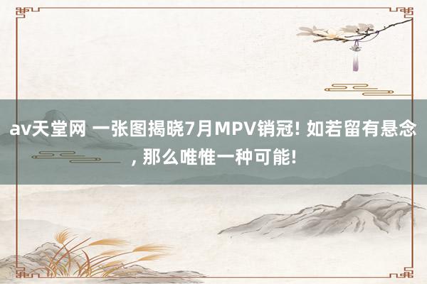 av天堂网 一张图揭晓7月MPV销冠! 如若留有悬念, 那么唯惟一种可能!