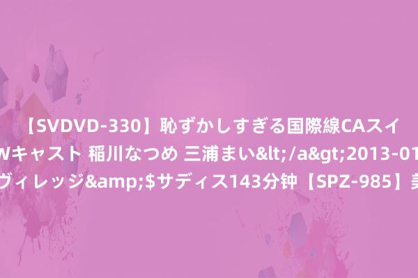 【SVDVD-330】恥ずかしすぎる国際線CAスイートクラス研修 Wキャスト 稲川なつめ 三浦まい</a>2013-01-10サディスティックヴィレッジ&$サディス143分钟【SPZ-985】美女限定公開エロ配信生中継！素人娘、カップルたちがいたずら、フェラ、セクロスで完全アウトな映像集 能量密度超400Wh/kg! 上汽集团全固态电板干与投产倒计时