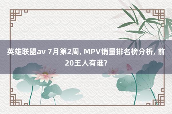 英雄联盟av 7月第2周, MPV销量排名榜分析, 前20王人有谁?