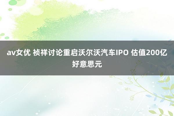 av女优 祯祥讨论重启沃尔沃汽车IPO 估值200亿好意思元