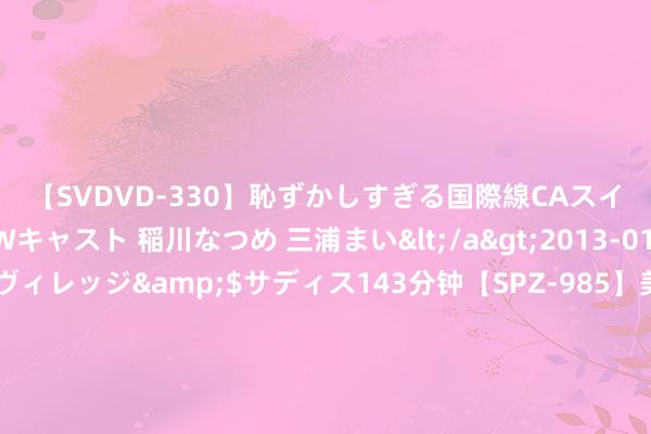 【SVDVD-330】恥ずかしすぎる国際線CAスイートクラス研修 Wキャスト 稲川なつめ 三浦まい</a>2013-01-10サディスティックヴィレッジ&$サディス143分钟【SPZ-985】美女限定公開エロ配信生中継！素人娘、カップルたちがいたずら、フェラ、セクロスで完全アウトな映像集 第五代途胜L行将上市 探寻当代汽车联想潮水进阶之旅