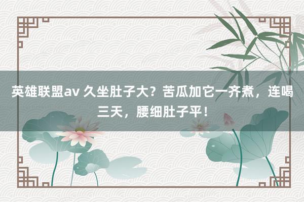 英雄联盟av 久坐肚子大？苦瓜加它一齐煮，连喝三天，腰细肚子平！