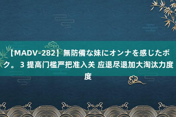 【MADV-282】無防備な妹にオンナを感じたボク。 3 提高门槛严把准入关 应退尽退加大淘汰力度