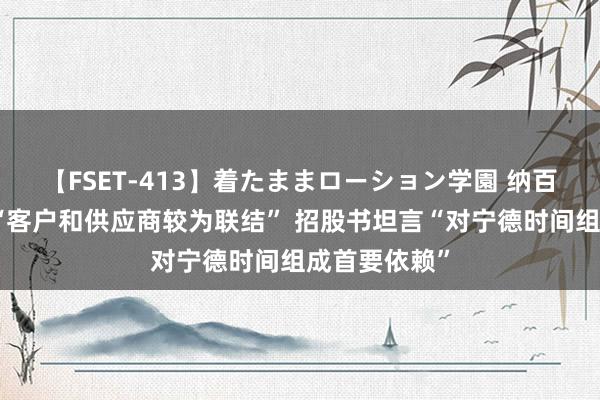 【FSET-413】着たままローション学園 纳百川论说期内“客户和供应商较为联结” 招股书坦言“对宁德时间组成首要依赖”